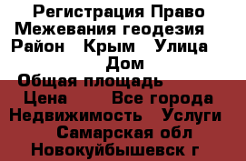 Регистрация Право Межевания геодезия  › Район ­ Крым › Улица ­ ----------- › Дом ­ ------ › Общая площадь ­ ---- › Цена ­ 0 - Все города Недвижимость » Услуги   . Самарская обл.,Новокуйбышевск г.